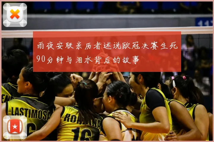 雨夜安联亲历者述说欧冠决赛生死90分钟与泪水背后的故事