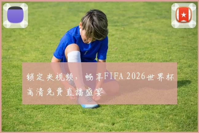 锁定央视频，畅享FIFA 2026世界杯高清免费直播盛宴