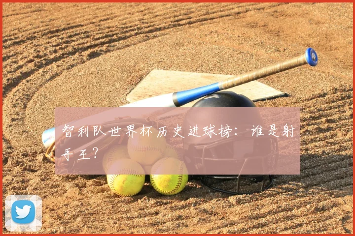 智利队世界杯历史进球榜:谁是射手王?